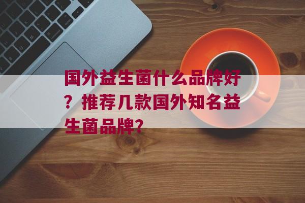 国外益生菌什么品牌好？推荐几款国外知名益生菌品牌？