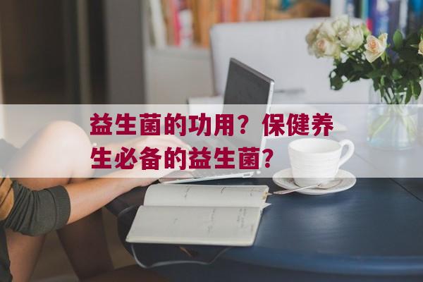 益生菌的功用？保健养生必备的益生菌？