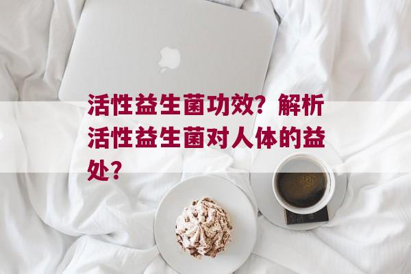 活性益生菌功效？解析活性益生菌对人体的益处？