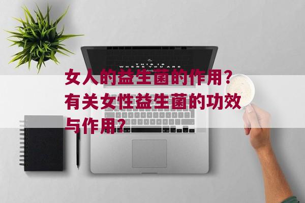 女人的益生菌的作用？有关女性益生菌的功效与作用？