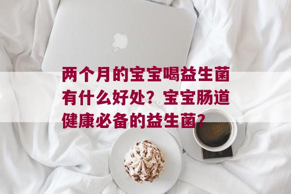两个月的宝宝喝益生菌有什么好处？宝宝肠道健康必备的益生菌？