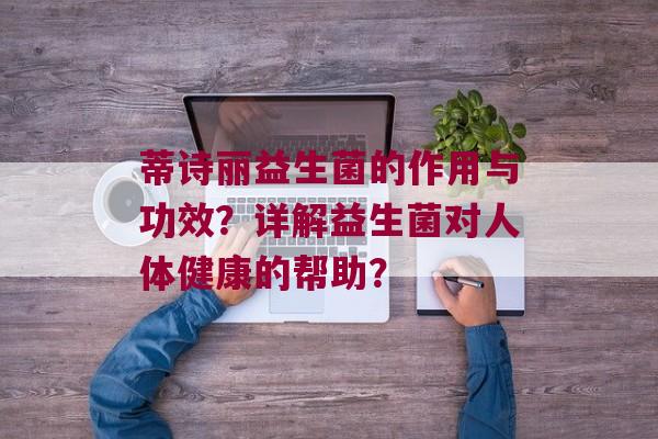 蒂诗丽益生菌的作用与功效？详解益生菌对人体健康的帮助？