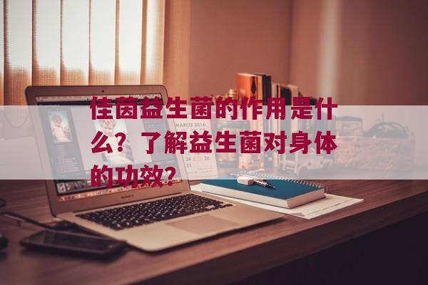 佳茵益生菌的作用是什么？了解益生菌对身体的功效？