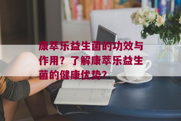康萃乐益生菌的功效与作用？了解康萃乐益生菌的健康优势？
