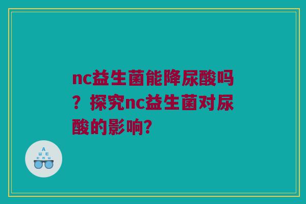 nc益生菌能降尿酸吗？探究nc益生菌对尿酸的影响？