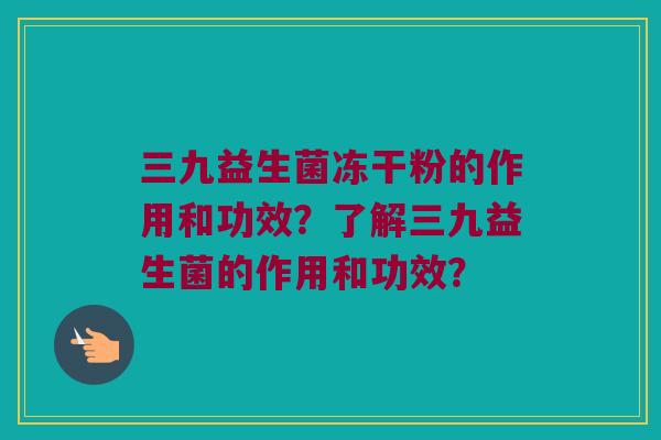 三九益生菌冻干粉的作用和功效？了解三九益生菌的作用和功效？