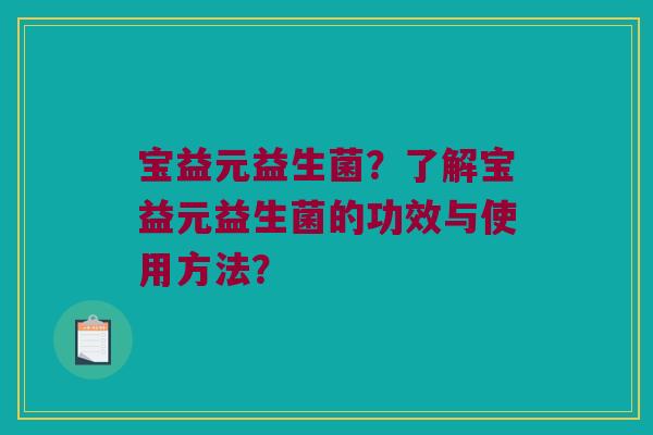 宝益元益生菌？了解宝益元益生菌的功效与使用方法？