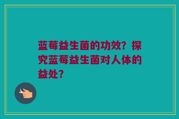 蓝莓益生菌的功效？探究蓝莓益生菌对人体的益处？