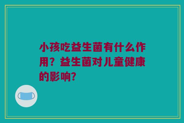 小孩吃益生菌有什么作用？益生菌对儿童健康的影响？