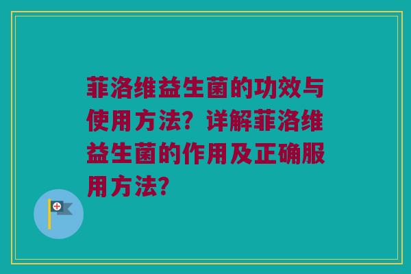 菲洛维益生菌的功效与使用方法？详解菲洛维益生菌的作用及正确服用方法？