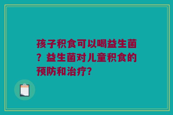 孩子积食可以喝益生菌？益生菌对儿童积食的和？