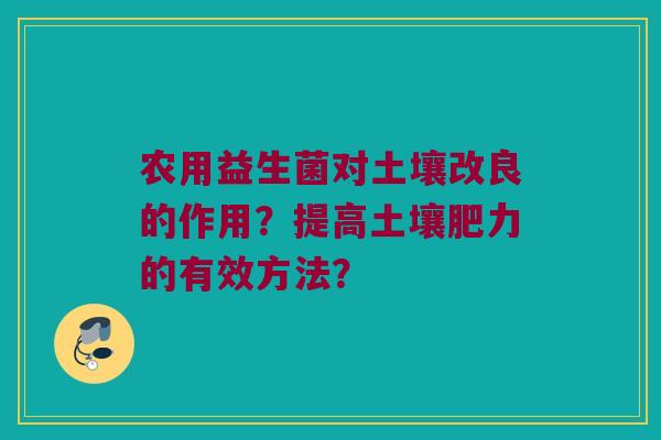 农用益生菌对土壤改良的作用？提高土壤肥力的有效方法？