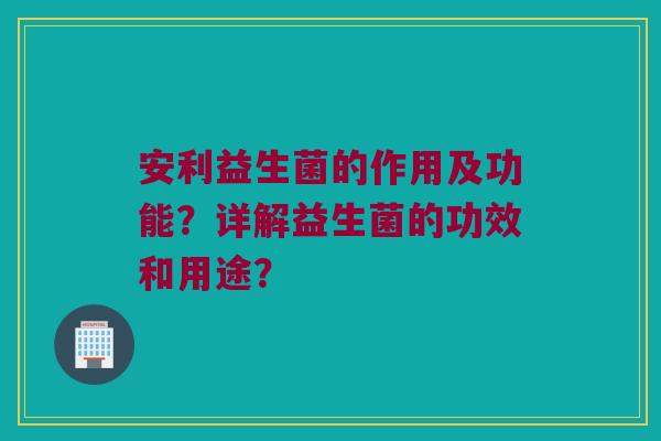 安利益生菌的作用及功能？详解益生菌的功效和用途？