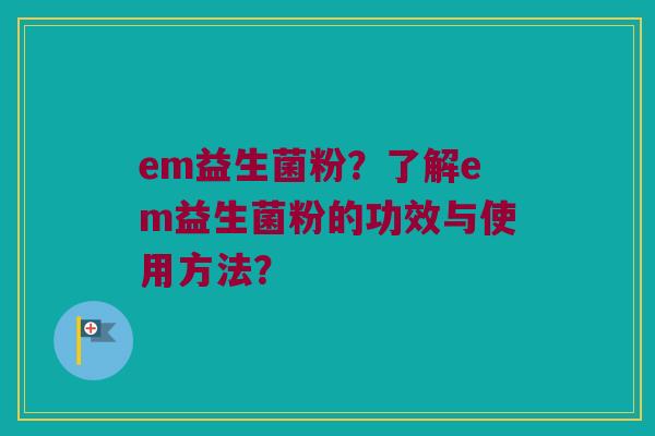 em益生菌粉？了解em益生菌粉的功效与使用方法？