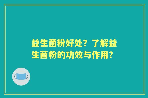 益生菌粉好处？了解益生菌粉的功效与作用？