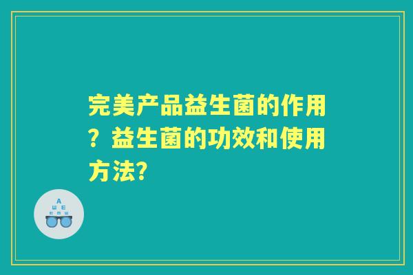 完美产品益生菌的作用？益生菌的功效和使用方法？
