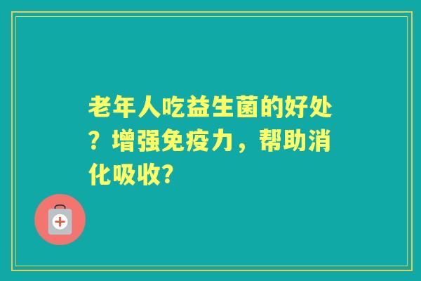 老年人吃益生菌的好处？增强力，帮助消化吸收？