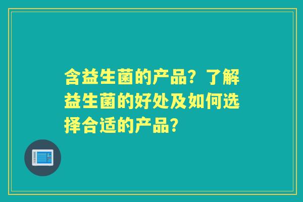含益生菌的产品？了解益生菌的好处及如何选择合适的产品？