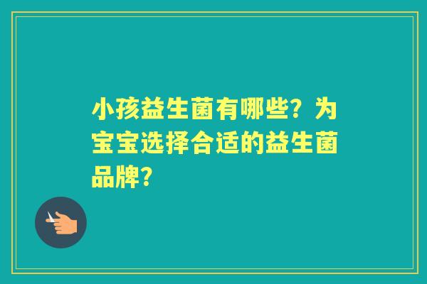 小孩益生菌有哪些？为宝宝选择合适的益生菌品牌？