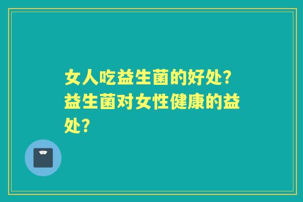女人吃益生菌的好处？益生菌对女性健康的益处？