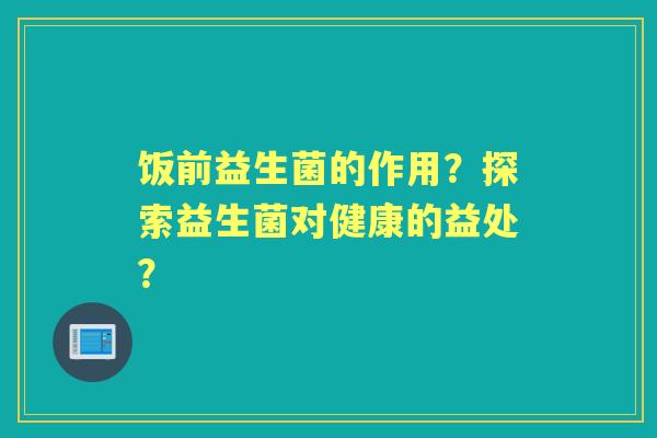 饭前益生菌的作用？探索益生菌对健康的益处？