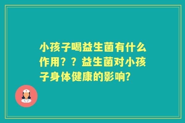 小孩子喝益生菌有什么作用？？益生菌对小孩子身体健康的影响？
