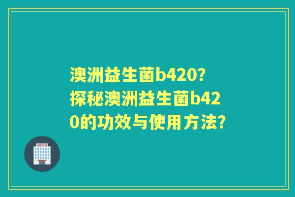 澳洲益生菌b420？探秘澳洲益生菌b420的功效与使用方法？