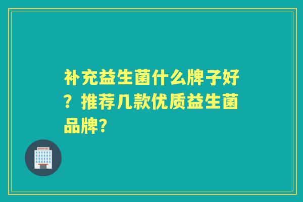 补充益生菌什么牌子好？推荐几款优质益生菌品牌？