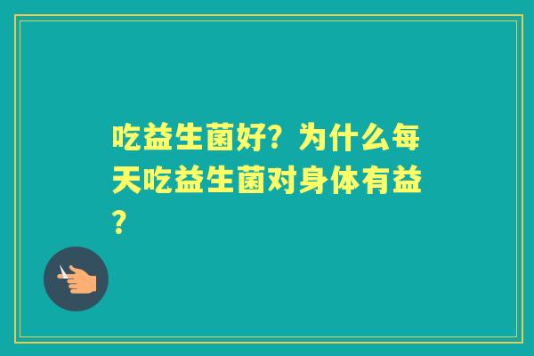 吃益生菌好？为什么每天吃益生菌对身体有益？