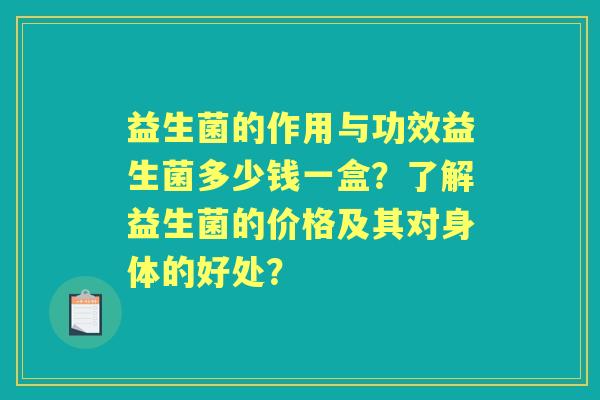 益生菌的作用与功效益生菌多少钱一盒？了解益生菌的价格及其对身体的好处？