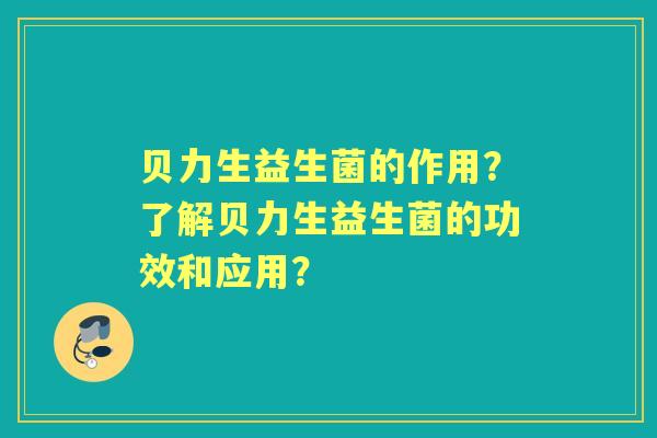 贝力生益生菌的作用？了解贝力生益生菌的功效和应用？