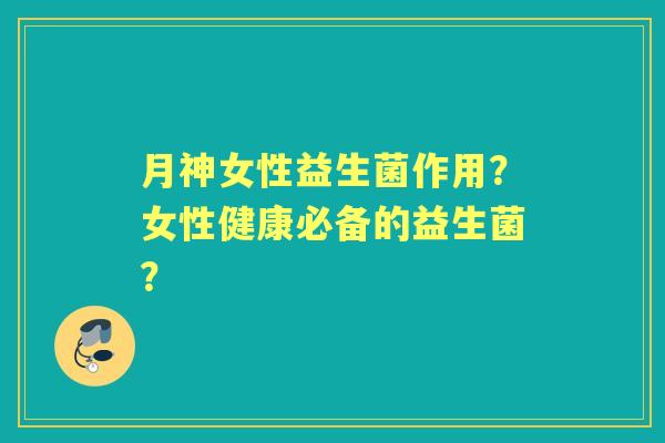 月神女性益生菌作用？女性健康必备的益生菌？