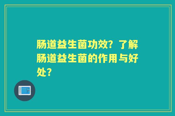 肠道益生菌功效？了解肠道益生菌的作用与好处？
