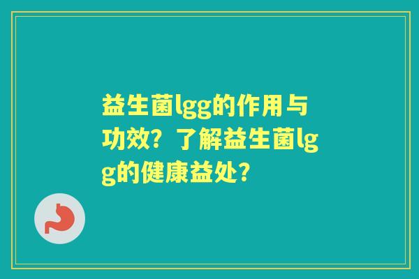益生菌lgg的作用与功效？了解益生菌lgg的健康益处？