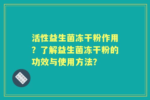 活性益生菌冻干粉作用？了解益生菌冻干粉的功效与使用方法？