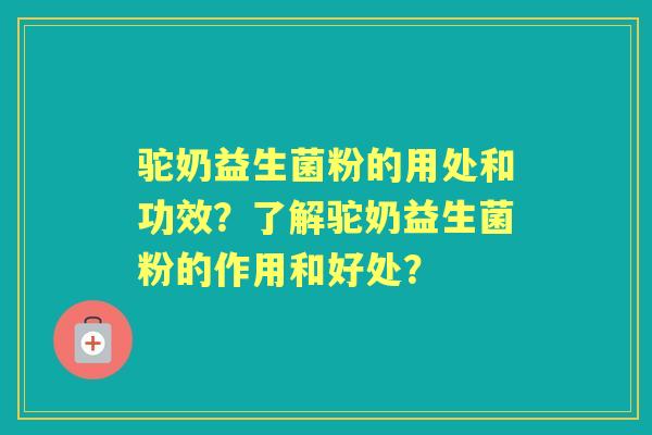 驼奶益生菌粉的用处和功效？了解驼奶益生菌粉的作用和好处？