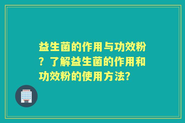 益生菌的作用与功效粉？了解益生菌的作用和功效粉的使用方法？