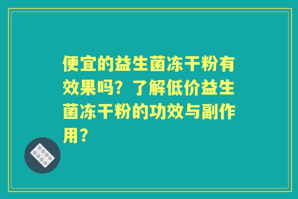 便宜的益生菌冻干粉有效果吗？了解低价益生菌冻干粉的功效与副作用？