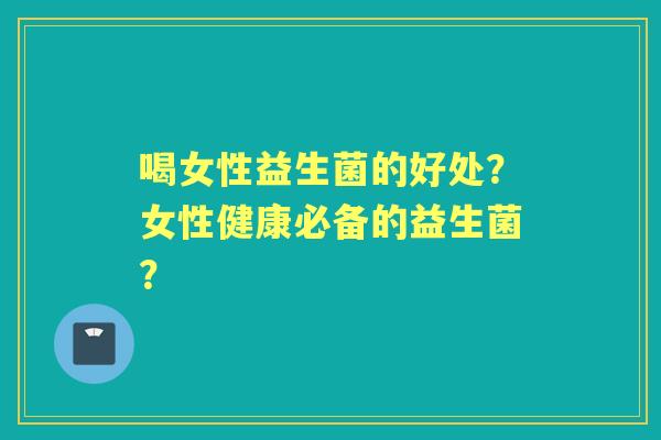 喝女性益生菌的好处？女性健康必备的益生菌？