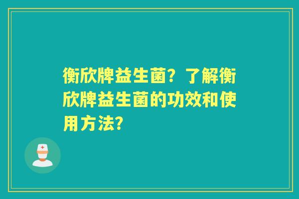 衡欣牌益生菌？了解衡欣牌益生菌的功效和使用方法？