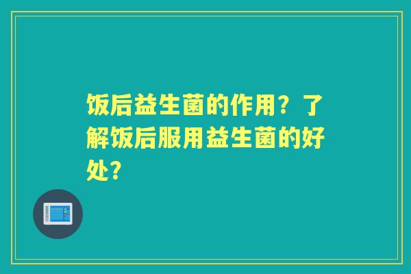 饭后益生菌的作用？了解饭后服用益生菌的好处？