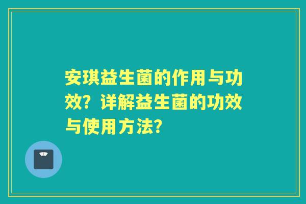 安琪益生菌的作用与功效？详解益生菌的功效与使用方法？