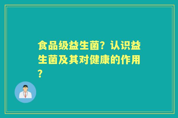 食品级益生菌？认识益生菌及其对健康的作用？