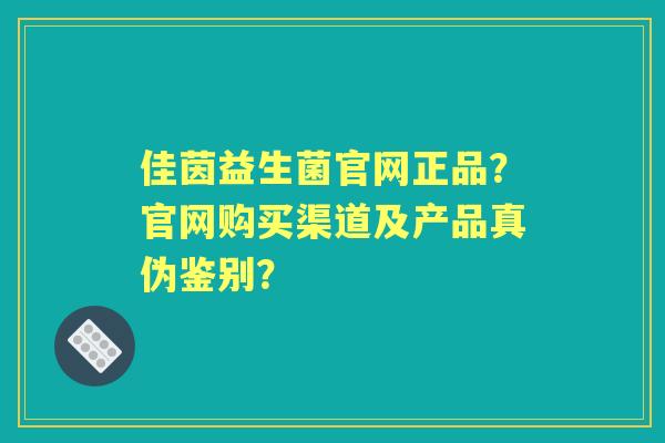 佳茵益生菌官网正品？官网购买渠道及产品真伪鉴别？
