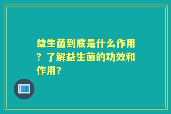 益生菌到底是什么作用？了解益生菌的功效和作用？