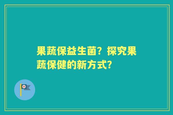 果蔬保益生菌？探究果蔬保健的新方式？