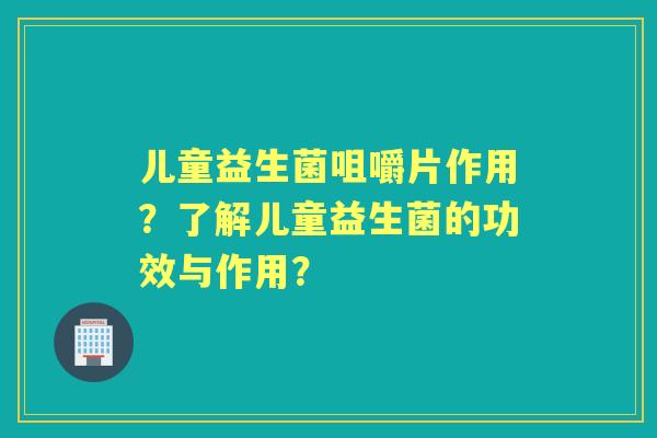 儿童益生菌咀嚼片作用?了解儿童益生菌的功效与作用? 儿童益生菌咀嚼片作用?了解儿童益生菌的功效与作用?