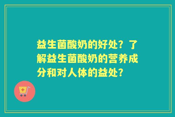 益生菌酸奶的好处？了解益生菌酸奶的营养成分和对人体的益处？
