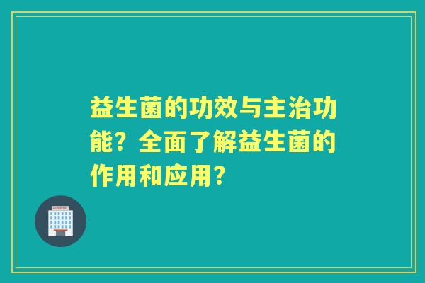 益生菌的功效与主功能？全面了解益生菌的作用和应用？