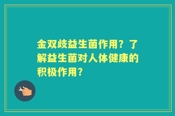 金双歧益生菌作用？了解益生菌对人体健康的积极作用？